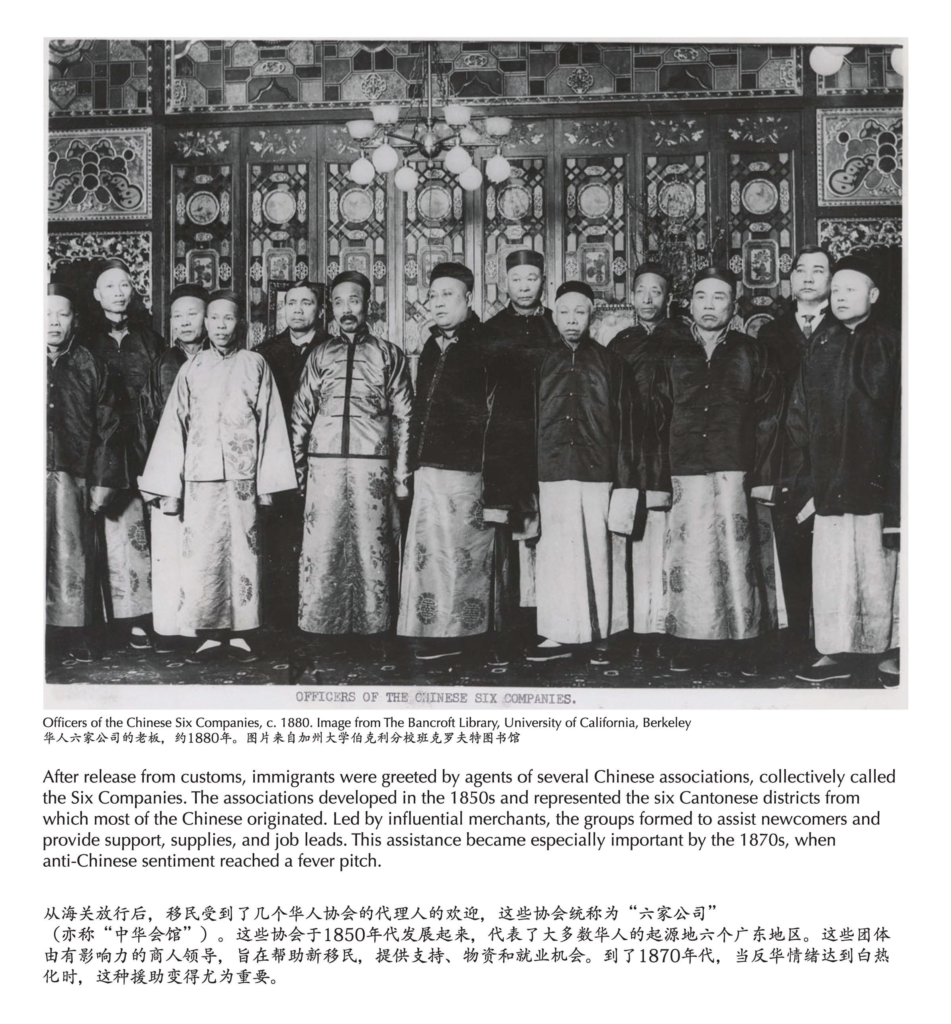 A photograph of Officers of the Chinese Six Companies. Label reads, After release from customs, immigrants were greeted by agents of several Chinese associations, collectively called the Six Companies. The associations developed in the 1850s and represented the six Cantonese districts from which most of the Chinese originated. Led by influential merchants, the groups formed to assist newcomers and provide support, supplies, and job leads. This assistance became especially important by the 1870s, when anti-Chinese sentiment reached a fever pitch.